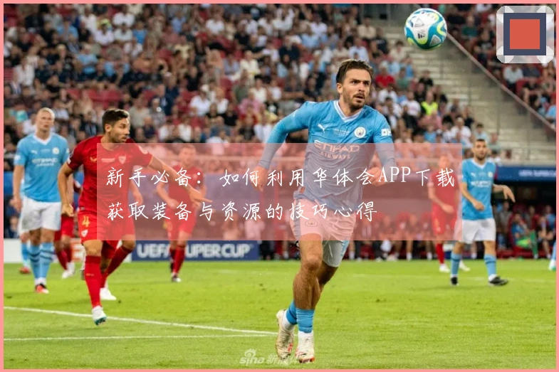 新手必备：如何利用华体会APP下载获取装备与资源的技巧心得