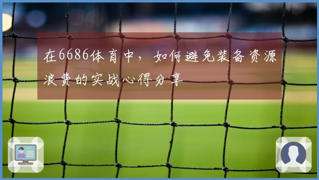 在6686体育中，如何避免装备资源浪费的实战心得分享
