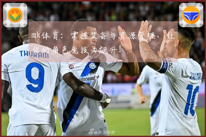 mk体育：掌握装备与资源管理，让你的角色竞技力飙升！