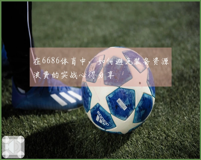 在6686体育中，如何避免装备资源浪费的实战心得分享