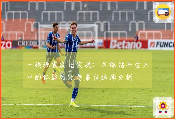 一线玩家实话实说：买球站平台入口的体验对比与最佳选择分析