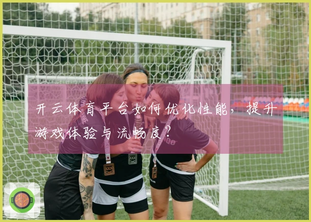 开云体育平台如何优化性能，提升游戏体验与流畅度？